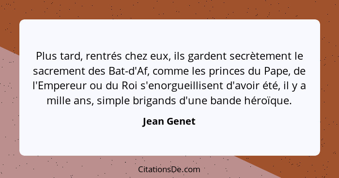 Plus tard, rentrés chez eux, ils gardent secrètement le sacrement des Bat-d'Af, comme les princes du Pape, de l'Empereur ou du Roi s'enor... - Jean Genet