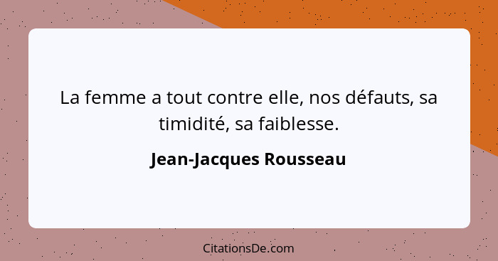 La femme a tout contre elle, nos défauts, sa timidité, sa faiblesse.... - Jean-Jacques Rousseau