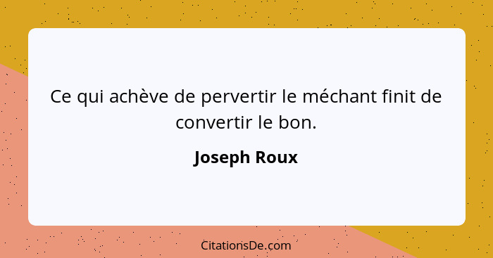 Ce qui achève de pervertir le méchant finit de convertir le bon.... - Joseph Roux