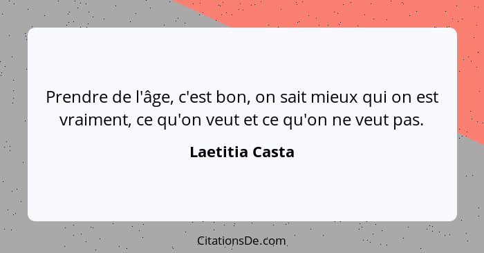 Prendre de l'âge, c'est bon, on sait mieux qui on est vraiment, ce qu'on veut et ce qu'on ne veut pas.... - Laetitia Casta