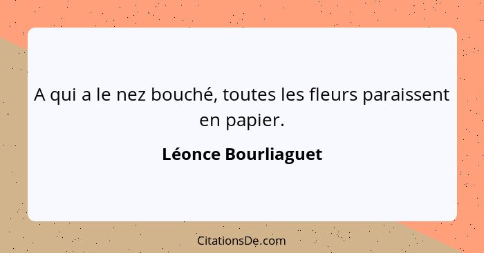 A qui a le nez bouché, toutes les fleurs paraissent en papier.... - Léonce Bourliaguet