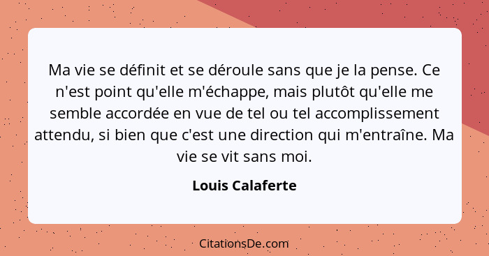 Ma vie se définit et se déroule sans que je la pense. Ce n'est point qu'elle m'échappe, mais plutôt qu'elle me semble accordée en vu... - Louis Calaferte