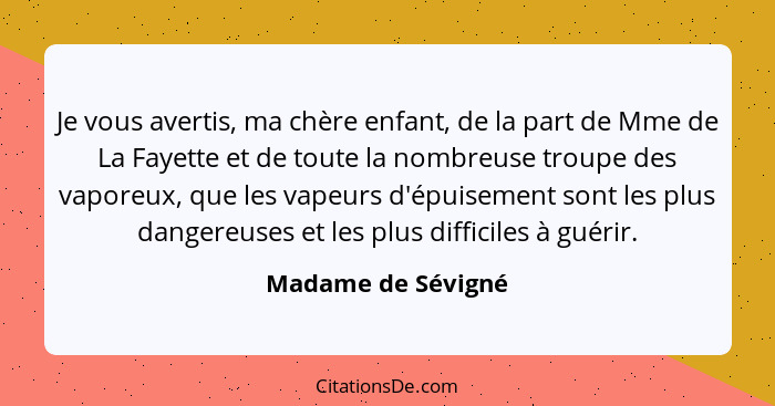 Je vous avertis, ma chère enfant, de la part de Mme de La Fayette et de toute la nombreuse troupe des vaporeux, que les vapeurs d'... - Madame de Sévigné