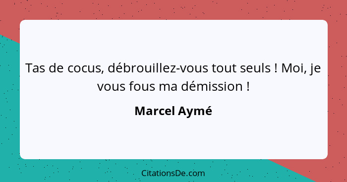 Tas de cocus, débrouillez-vous tout seuls ! Moi, je vous fous ma démission !... - Marcel Aymé