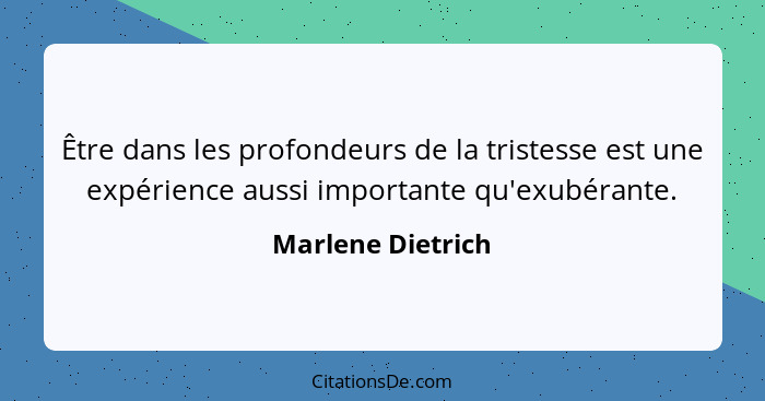 Être dans les profondeurs de la tristesse est une expérience aussi importante qu'exubérante.... - Marlene Dietrich