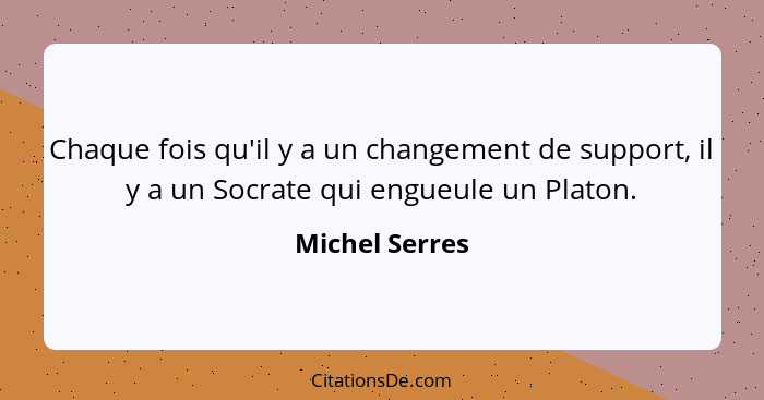 Chaque fois qu'il y a un changement de support, il y a un Socrate qui engueule un Platon.... - Michel Serres