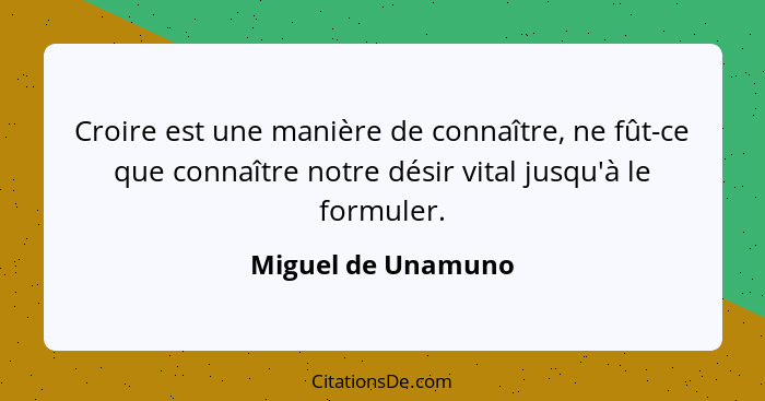 Croire est une manière de connaître, ne fût-ce que connaître notre désir vital jusqu'à le formuler.... - Miguel de Unamuno