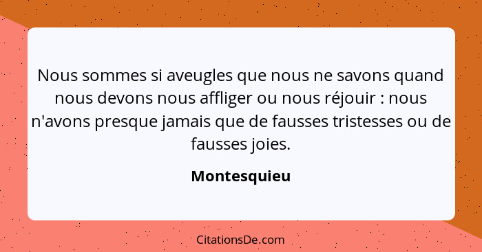 Nous sommes si aveugles que nous ne savons quand nous devons nous affliger ou nous réjouir : nous n'avons presque jamais que de fau... - Montesquieu