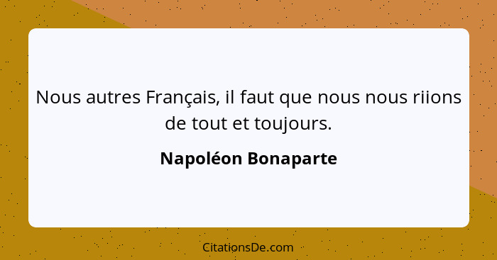 Nous autres Français, il faut que nous nous riions de tout et toujours.... - Napoléon Bonaparte