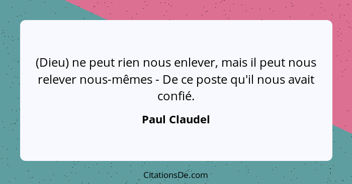 (Dieu) ne peut rien nous enlever, mais il peut nous relever nous-mêmes - De ce poste qu'il nous avait confié.... - Paul Claudel