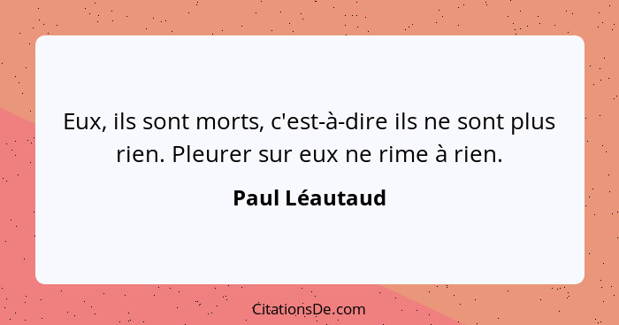 Eux, ils sont morts, c'est-à-dire ils ne sont plus rien. Pleurer sur eux ne rime à rien.... - Paul Léautaud