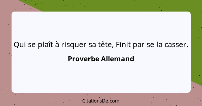 Qui se plaît à risquer sa tête, Finit par se la casser.... - Proverbe Allemand