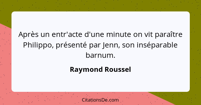 Après un entr'acte d'une minute on vit paraître Philippo, présenté par Jenn, son inséparable barnum.... - Raymond Roussel