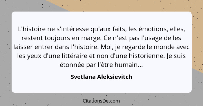 L'histoire ne s'intéresse qu'aux faits, les émotions, elles, restent toujours en marge. Ce n'est pas l'usage de les laisser en... - Svetlana Aleksievitch