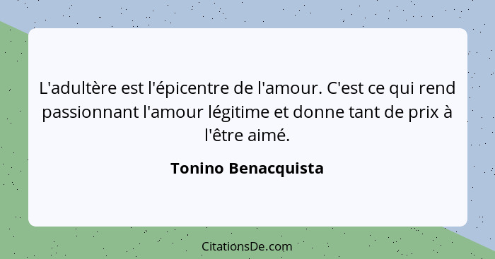 L'adultère est l'épicentre de l'amour. C'est ce qui rend passionnant l'amour légitime et donne tant de prix à l'être aimé.... - Tonino Benacquista