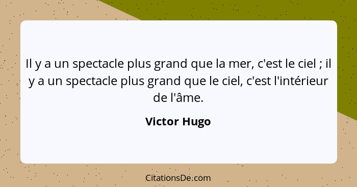 Il y a un spectacle plus grand que la mer, c'est le ciel ; il y a un spectacle plus grand que le ciel, c'est l'intérieur de l'âme.... - Victor Hugo