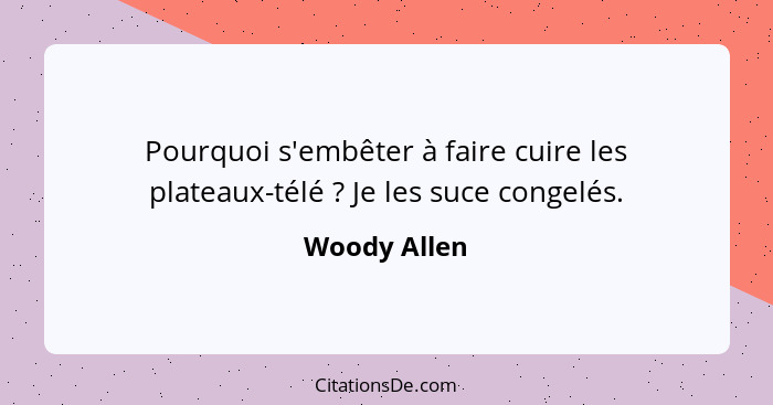 Pourquoi s'embêter à faire cuire les plateaux-télé ? Je les suce congelés.... - Woody Allen