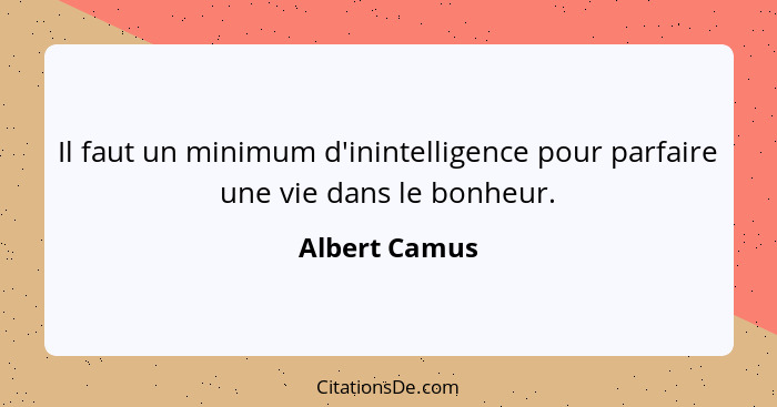 Il faut un minimum d'inintelligence pour parfaire une vie dans le bonheur.... - Albert Camus