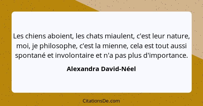 Les chiens aboient, les chats miaulent, c'est leur nature, moi, je philosophe, c'est la mienne, cela est tout aussi spontané et... - Alexandra David-Néel