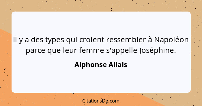 Il y a des types qui croient ressembler à Napoléon parce que leur femme s'appelle Joséphine.... - Alphonse Allais