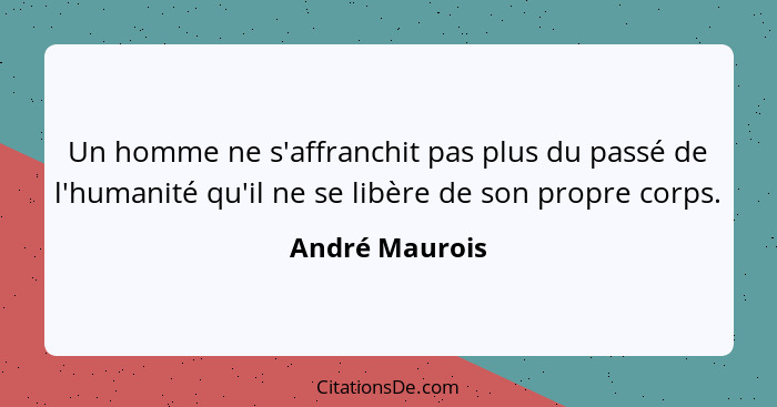 Un homme ne s'affranchit pas plus du passé de l'humanité qu'il ne se libère de son propre corps.... - André Maurois