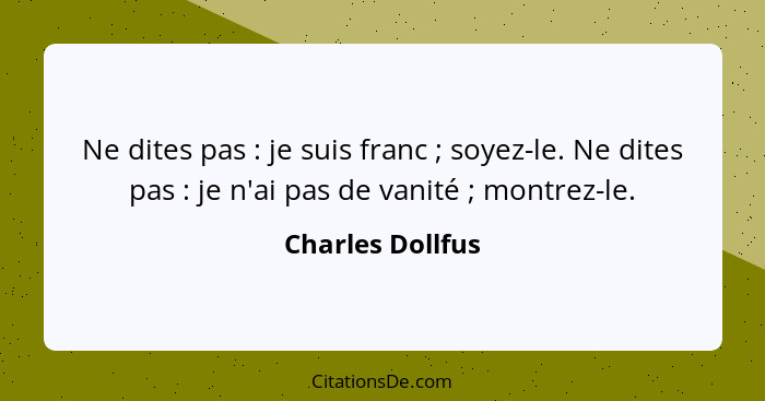 Ne dites pas : je suis franc ; soyez-le. Ne dites pas : je n'ai pas de vanité ; montrez-le.... - Charles Dollfus