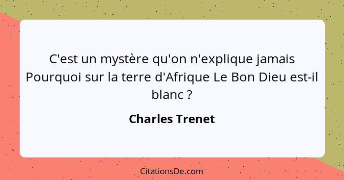 C'est un mystère qu'on n'explique jamais Pourquoi sur la terre d'Afrique Le Bon Dieu est-il blanc ?... - Charles Trenet