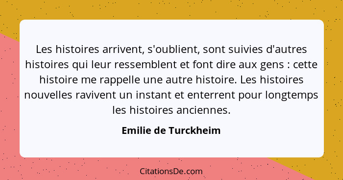 Les histoires arrivent, s'oublient, sont suivies d'autres histoires qui leur ressemblent et font dire aux gens : cette hist... - Emilie de Turckheim