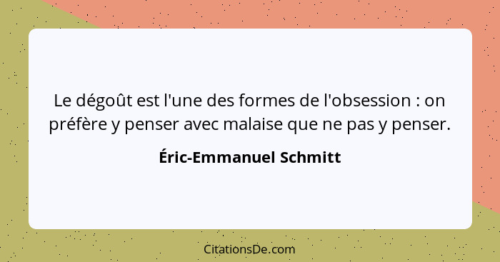 Le dégoût est l'une des formes de l'obsession : on préfère y penser avec malaise que ne pas y penser.... - Éric-Emmanuel Schmitt