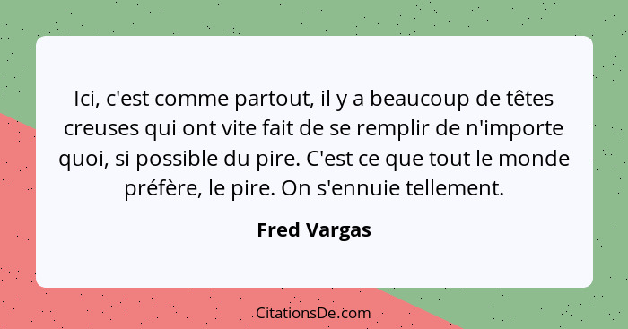 Ici, c'est comme partout, il y a beaucoup de têtes creuses qui ont vite fait de se remplir de n'importe quoi, si possible du pire. C'est... - Fred Vargas