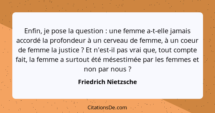 Enfin, je pose la question : une femme a-t-elle jamais accordé la profondeur à un cerveau de femme, à un coeur de femme la... - Friedrich Nietzsche