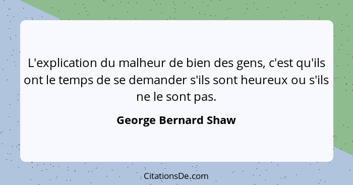 L'explication du malheur de bien des gens, c'est qu'ils ont le temps de se demander s'ils sont heureux ou s'ils ne le sont pas.... - George Bernard Shaw