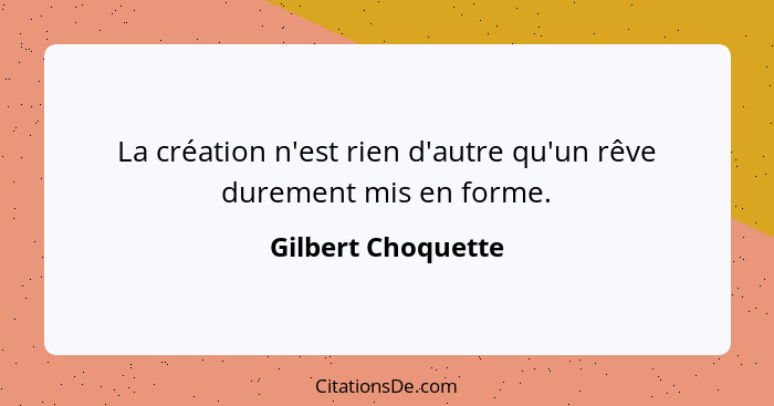 La création n'est rien d'autre qu'un rêve durement mis en forme.... - Gilbert Choquette