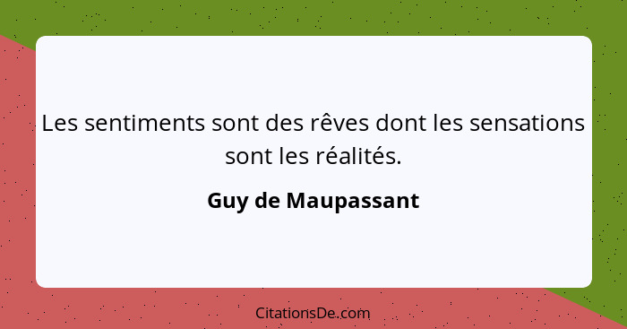 Les sentiments sont des rêves dont les sensations sont les réalités.... - Guy de Maupassant