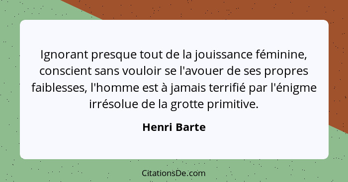 Ignorant presque tout de la jouissance féminine, conscient sans vouloir se l'avouer de ses propres faiblesses, l'homme est à jamais terr... - Henri Barte