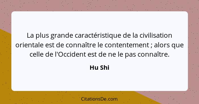 La plus grande caractéristique de la civilisation orientale est de connaître le contentement ; alors que celle de l'Occident est de ne l... - Hu Shi