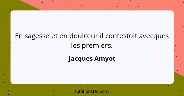 En sagesse et en doulceur il contestoit avecques les premiers.... - Jacques Amyot