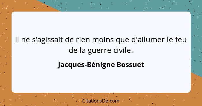 Il ne s'agissait de rien moins que d'allumer le feu de la guerre civile.... - Jacques-Bénigne Bossuet