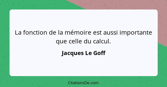 La fonction de la mémoire est aussi importante que celle du calcul.... - Jacques Le Goff