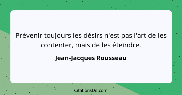 Prévenir toujours les désirs n'est pas l'art de les contenter, mais de les éteindre.... - Jean-Jacques Rousseau