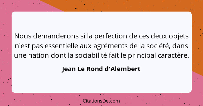 Nous demanderons si la perfection de ces deux objets n'est pas essentielle aux agréments de la société, dans une nation... - Jean Le Rond d'Alembert