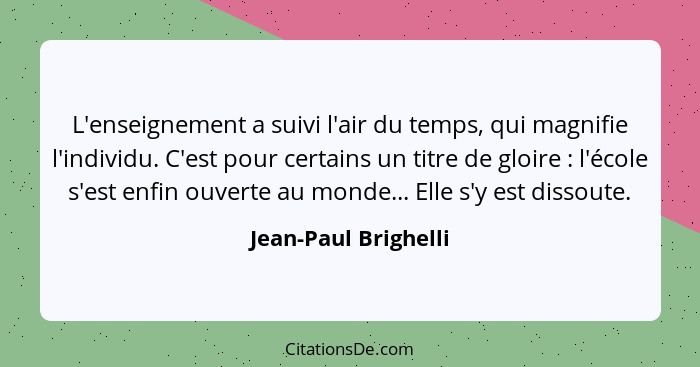 L'enseignement a suivi l'air du temps, qui magnifie l'individu. C'est pour certains un titre de gloire : l'école s'est enfi... - Jean-Paul Brighelli