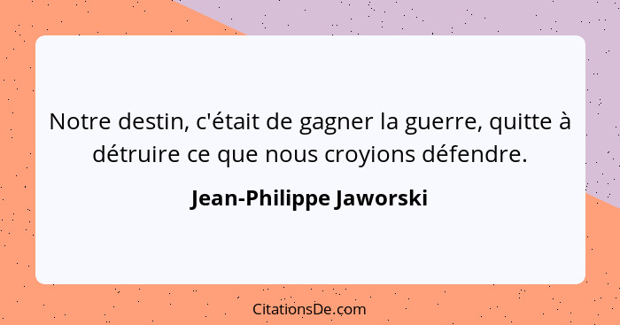 Notre destin, c'était de gagner la guerre, quitte à détruire ce que nous croyions défendre.... - Jean-Philippe Jaworski