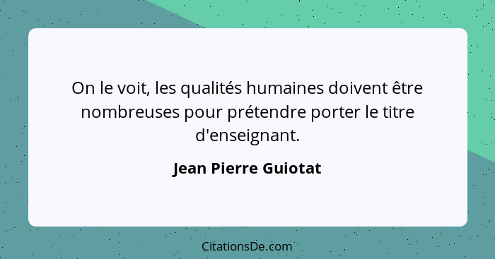 On le voit, les qualités humaines doivent être nombreuses pour prétendre porter le titre d'enseignant.... - Jean Pierre Guiotat