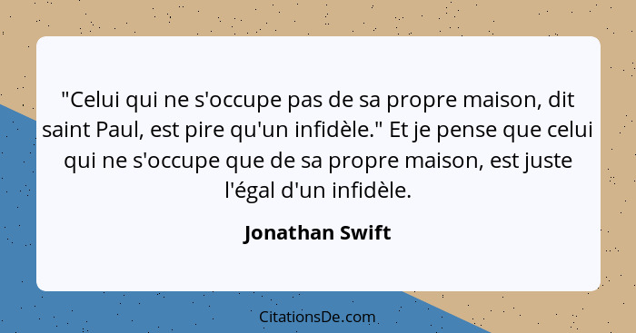 "Celui qui ne s'occupe pas de sa propre maison, dit saint Paul, est pire qu'un infidèle." Et je pense que celui qui ne s'occupe que d... - Jonathan Swift