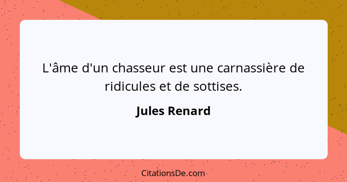 L'âme d'un chasseur est une carnassière de ridicules et de sottises.... - Jules Renard