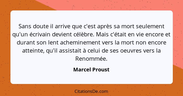 Sans doute il arrive que c'est après sa mort seulement qu'un écrivain devient célèbre. Mais c'était en vie encore et durant son lent a... - Marcel Proust