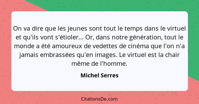 On va dire que les jeunes sont tout le temps dans le virtuel et qu'ils vont s'étioler... Or, dans notre génération, tout le monde a ét... - Michel Serres