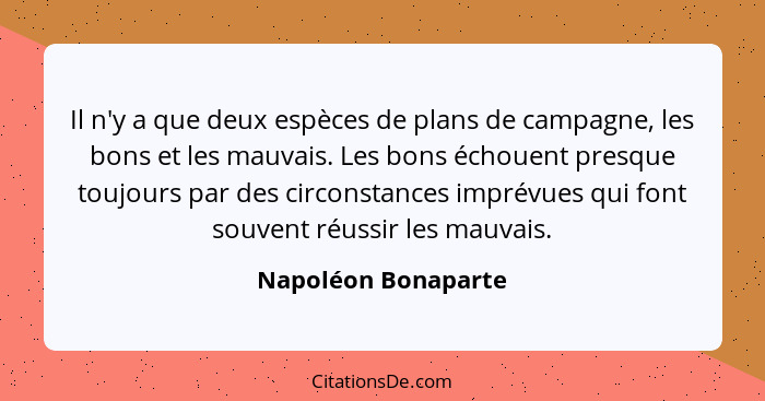 Il n'y a que deux espèces de plans de campagne, les bons et les mauvais. Les bons échouent presque toujours par des circonstances... - Napoléon Bonaparte