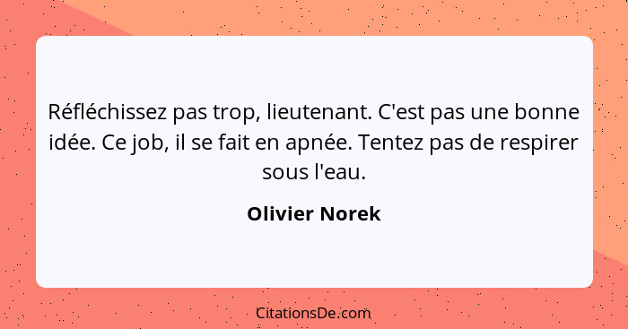 Réfléchissez pas trop, lieutenant. C'est pas une bonne idée. Ce job, il se fait en apnée. Tentez pas de respirer sous l'eau.... - Olivier Norek